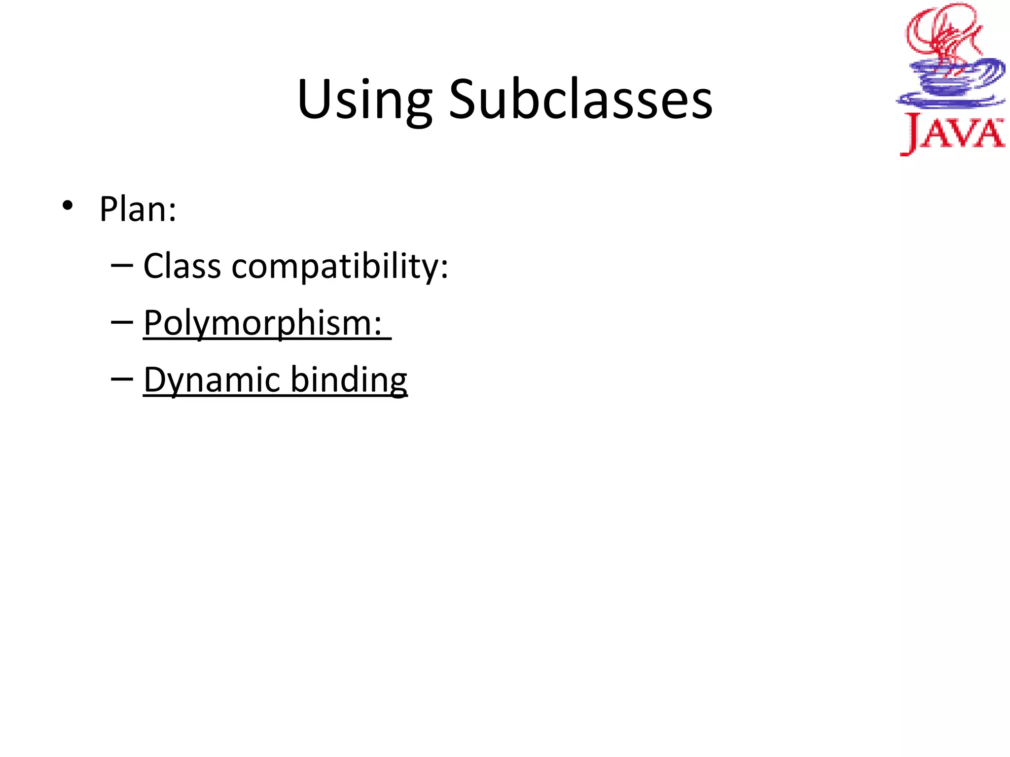 Using Subclasses
• Plan:
– Class compatibility:
– Polymorphism:
– Dynamic binding
 