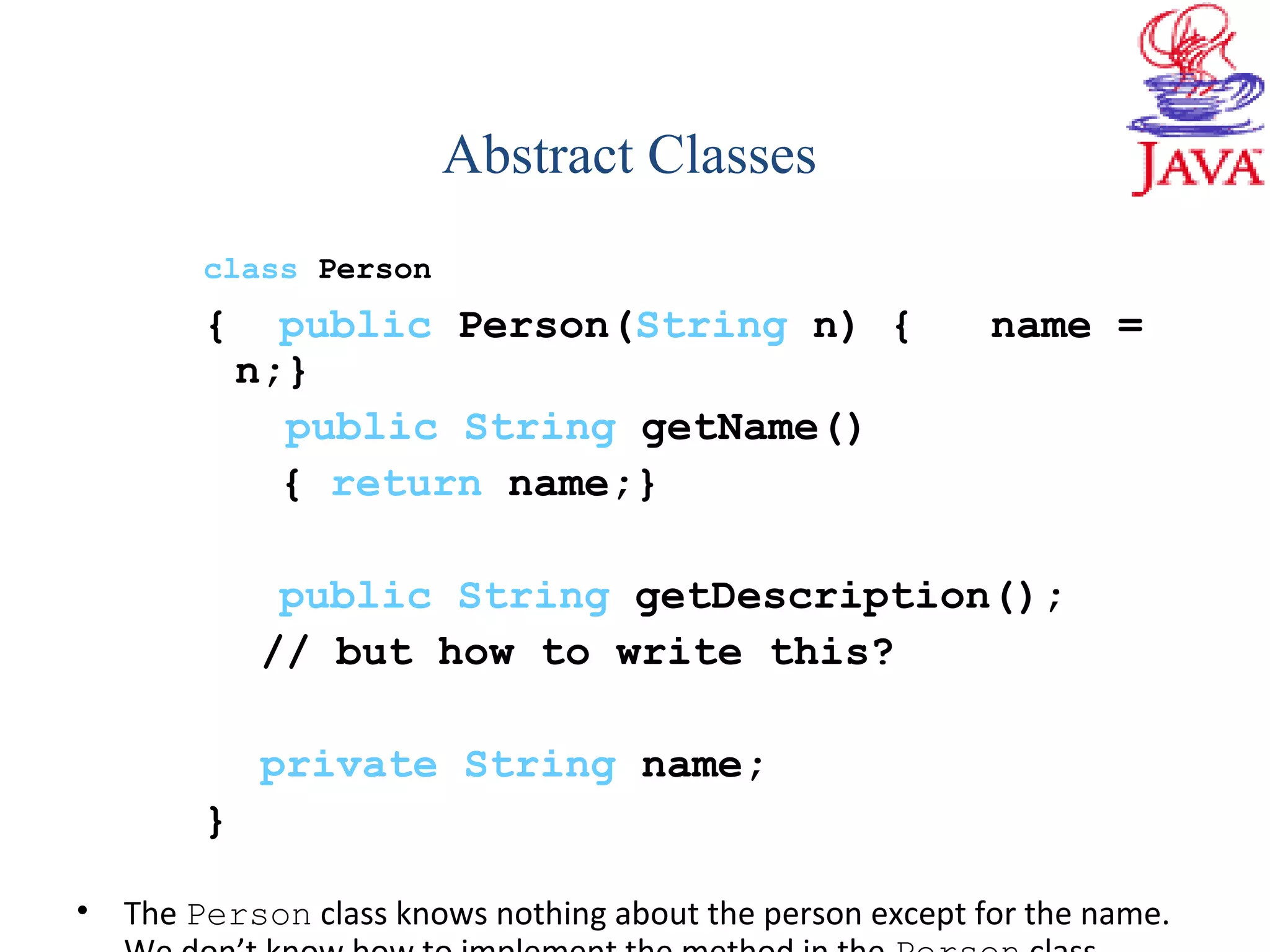 class Person
{ public Person(String n) { name =
n;}
public String getName()
{ return name;}
public String getDescription();
// but how to write this?
private String name;
}
• The Person class knows nothing about the person except for the name.
Abstract Classes
 
