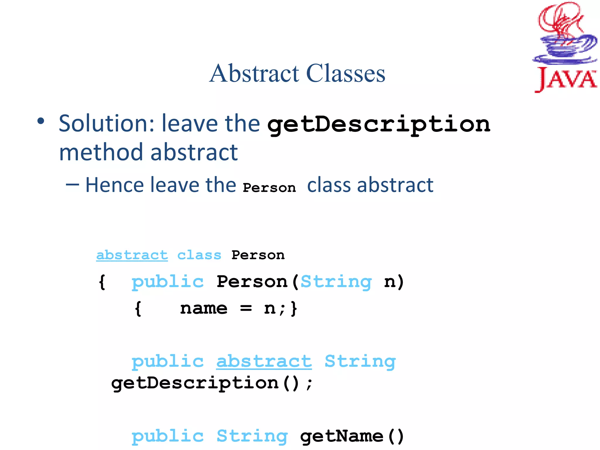 • Solution: leave the getDescription
method abstract
– Hence leave the Person class abstract
abstract class Person
{ public Person(String n)
{ name = n;}
public abstract String
getDescription();
public String getName()
Abstract Classes
 