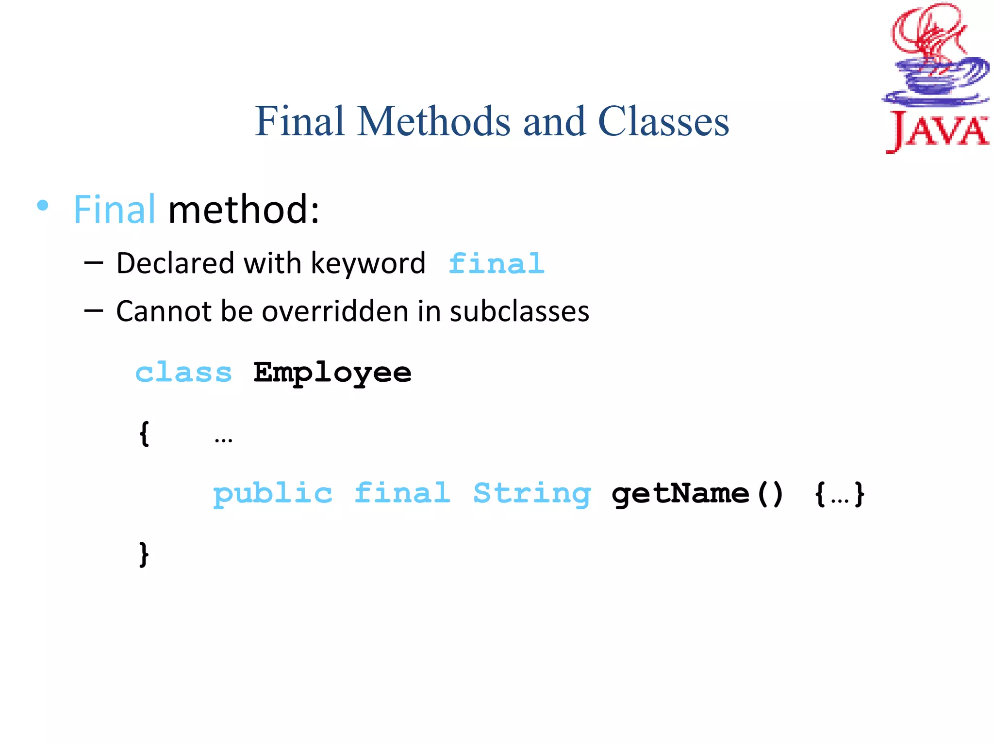 • Final method:
– Declared with keyword final
– Cannot be overridden in subclasses
class Employee
{ …
public final String getName() {…}
}
Final Methods and Classes
 