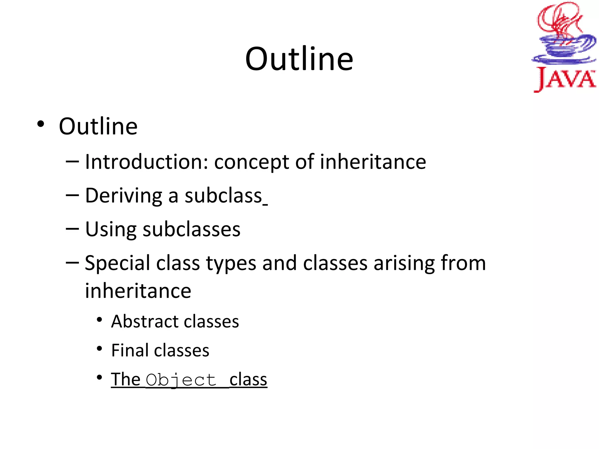 Outline
• Outline
– Introduction: concept of inheritance
– Deriving a subclass
– Using subclasses
– Special class types and classes arising from
inheritance
• Abstract classes
• Final classes
• The Object class
 