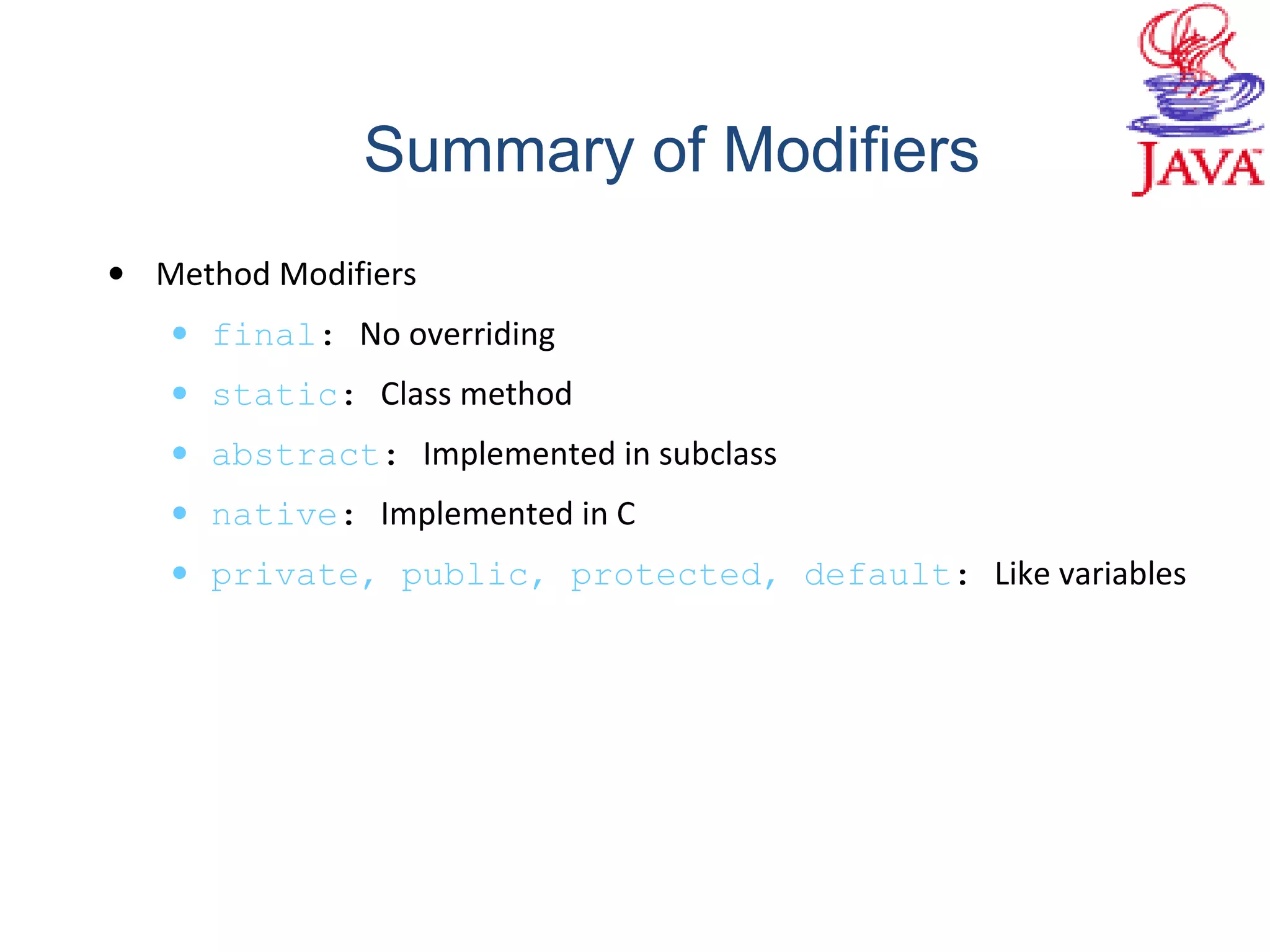 • Method Modifiers
• final: No overriding
• static: Class method
• abstract: Implemented in subclass
• native: Implemented in C
• private, public, protected, default: Like variables
Summary of Modifiers
 
