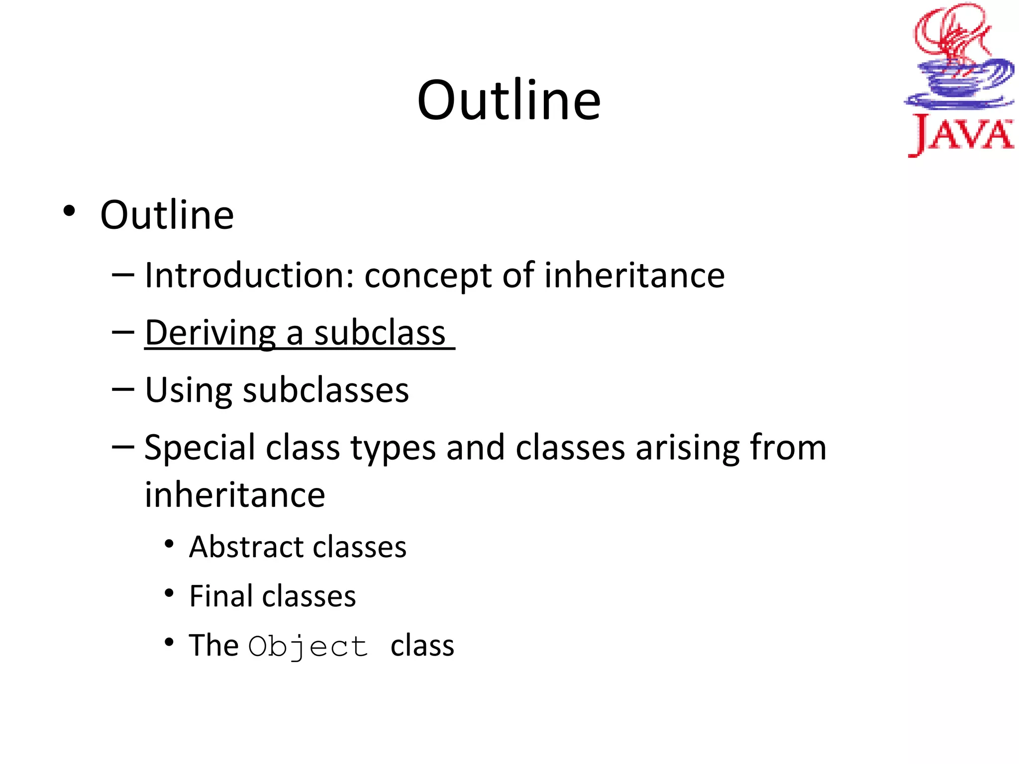 Outline
• Outline
– Introduction: concept of inheritance
– Deriving a subclass
– Using subclasses
– Special class types and classes arising from
inheritance
• Abstract classes
• Final classes
• The Object class
 