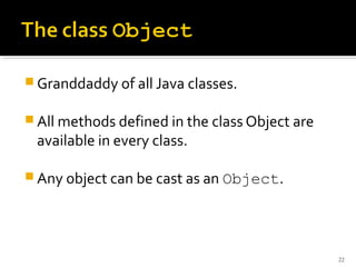  Granddaddy of all Java classes.

 All methods defined in the class Object are
 available in every class.

 Any object can be cast as an Object.




                                                22
 