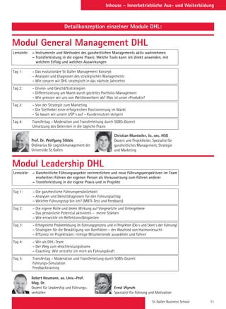 St. Galler Business School 11
Inhouse – Innerbetriebliche Aus- und Weiterbildung
Detailkonzeption einzelner Module DHL:
Modul General Management DHL
Modul Leadership DHL
Lernziele: – Instrumente und Methoden des ganzheitlichen Managements aktiv wahrnehmen
– Transferleistung in die eigene Praxis: Welche Tools kann ich direkt anwenden, mit
welchem Erfolg und welchen Auswirkungen
Tag 1: – Das evolutionäre St. Galler Management Konzept
– Analysen und Diagnosen des strategischen Managements
– Wie steuern wir DHL strategisch in das nächste Jahrzehnt
Tag 2: – Grund- und Geschäftsstrategien
– Differenzierung am Markt durch gezieltes Portfolio-Management
– Wie grenzen wir uns von Wettbewerbern ab? Was ist unser «Produkt»?
Tag 3: – Von der Strategie zum Marketing
– Die Stellhebel einer erfolgreichen Positionierung im Markt
– So bauen wir unsere USP´s auf – Kundennutzen steigern
Tag 4: Transfertag – Moderation und Transferleitung durch SGBS-Dozent
Umsetzung des Gelernten in die tägliche Praxis
Lernziele: – Ganzheitliche Führungsaspekte verinnerlichen und neue Führungsperspektiven im Team
erarbeiten: Führen der eigenen Person als Voraussetzung zum Führen anderer
– Transferleistung in die eigene Praxis und in Projekte
Tag 1: – Die ganzheitliche Führunspersönlichkeit
– Analysen und Denstildiagnosen für den Führungsalltag
– Welcher Führungstyp bin ich? (MBTI-Test und Feedback)
Tag 2: – Die eigene Rolle und deren Wirkung auf Vorgesetzte und Untergebene
– Das persönliche Potential aktivieren – meine Stärken
– Wie entwickle ich Reflektionsfähigkeiten
Tag 3: – Erfolgreiche Problemlösung im Führungsprozess und in Projekten (Do´s und Dont´s der Führung)
– Strategien für die Bewältigung von Konflikten – der Abschied von Harmoniesucht
– Effizienz im Projektteam: richtige Mitarbeitende auswählen und führen
Tag 4: – Wir als DHL-Team
– Der Weg zum «Hochleistungsteam»
– Coaching: Wie verstehe ich mich als Führungskraft
Tag 5: Transfertag – Moderation und Transferleitung durch SGBS-Dozent
Führungs-Simulation
Feedbacktraining
Prof. Dr. Wolfgang Stölzle
Ordinarius für Logistikmanagement der
Universität St. Gallen
Christian Muntwiler, lic. oec. HSG
Dozent und Projektleiter, Spezialist für
ganzheitliches Management, Strategie
und Marketing
Robert Neumann, ao. Univ.-Prof.
Mag. Dr.
Dozent für Leadership und Führungs-
verhalten
Ernst Wyrsch
Spezialist für Führung und Motivation
 
