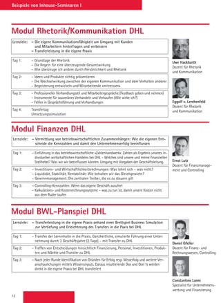 12
Beispiele von Inhouse-Seminaren I
Modul BWL-Planspiel DHL
Modul Rhetorik/Kommunikation DHL
Uwe Hackbarth
Dozent für Rhetorik
und Kommunikation
Modul Finanzen DHL
Ernst Lutz
Dozent für Finanzmanage-
ment und Controlling
Daniel Gfeller
Dozent für Finanz- und
Rechnungswesen, Controlling
Constantino Lanni
Spezialist für Unternehmens-
wertung und Finanzierung
Eggolf v. Lerchenfeld
Dozent für Rhetorik
und Kommunikation
Lernziele: – Die eigene Kommunikationsfähigkeit um Umgang mit Kunden
und Mitarbeitern hinterfragen und verbessern
– Transferleistung in die eigene Praxis
Tag 1: – Grundlage der Rhetorik
– Die Regeln für eine überzeugende Gesamtwirkung
– Wie überzeuge ich andere durch Persönlichkeit und Rhetorik
Tag 2: – Ideen und Produkte richtig präsentieren
– Die Wechselwirkung zwischen der eigenen Kommunikation und dem Verhalten anderer
– Begeisterung entwickeln und Mitarbeitende «mitreissen»
Tag 3: – Professioneller Verhandlungsstil und Mitarbeitergespräche (Feedback geben und nehmen)
– Instrumente für souveränes Verhandeln und Verkaufen (Wie wirke ich?)
– Fehler in Gesprächsführung und Verhandlungen
Tag 4: Transfertag
Umsetzungssimulation
Lernziele: – Vermittlung von betriebswirtschaftlichen Zusammenhängen: Wie die eigenen Ent-
scheide die Kennzahlen und damit den Unternehmenserfolg beeinflussen
Tag 1: – Einführung in das betriebswirtschaftliche «Zahlenhandwerk»: Zahlen als Ergebnis unseres in-
dividuellen wirtschaftlichen Handelns bei DHL – Welches sind unsere und meine finanziellen
Stellhebel? Was wir wir beeinflussen können. Umgang mit Vorgaben der Geschäftsleitung.
Tag 2: – Investitions- und Wirtschaftlichkeitsrechnungen: Was lohnt sich – was nicht?
– Liquididät, Stabilität, Rentabilität: Wie behalten wir das Gleichgewicht?
– Gewinnmanagement: Die zentralen Treiber, die es zu steuern gilt
Tag 3: – Controlling-Kennzahlen: Wenn das eigene Geschäft ausufert
– Kalkulations- und Kostenrechnungssysteme – was zu tun ist, damit unsere Kosten nicht
aus dem Ruder laufen
Lernziele: – Transferleistung in die eigene Praxis anhand einer Brettspiel Business Simulation
zur Vertiefung und Erleichterung des Transfers in die Paxis bei DHL
Tag 1: – Transfer der Lerninhalte in die Praxis. Ganzheitliche, simulierte Führung einer Unter-
nehmung durch 3 Geschäftsjahre (3 Tage) – mit Transfer zu DHL
Tag 2: – Treffen von Entscheidungen hinsichtlich Finanzierung, Personal, Investitionen, Produk-
ten und Märkte und Transfer zu DHL
Tag 3: – Nach jeder Runde Identifikation von Gründen für Erfolg resp. Misserfolg und weitere Ver-
anschaulichungen mittels Wissensinputs. Daraus resultierende Dos und Don´ts werden
direkt in die eigene Praxis bei DHL transferiert
 