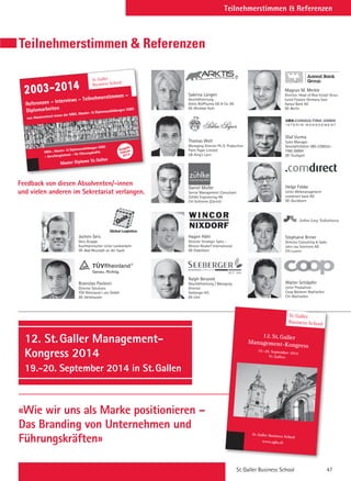 Teilnehmerstimmen  Referenzen
Teilnehmerstimmen  Referenzen
Daniel Müller
Senior Management Consultant
Zühlke Engineering AG
CH-Schlieren (Zürich)
Ralph Beranek
Geschäftsleitung / Managing
Director
Seeberger KG
DE-Ulm
Branislav Pavlovic
Director Solutions
TÜV Rheinland i-sec GmbH
DE–Gelnhausen
Sabrina Lüngen
Geschäftsleitung
Arktis BioPharma UG  Co. KG
DE-Wickede Ruhr
Thomas Welt
Managing Director Ph. D. Production
Palm Paper Limited
UK-King’s Lynn
Hagen Höhl
Director Strategic Sales –
Wincor Nixdorf International
DE-Paderborn
Jochen Geis
Geis-Gruppe
Kaufmännischer Leiter Landverkehr
DE–Bad Neustadt an der Saale
Magnus M. Merkle
Director, Head of Real Estate Struc-
tured Finance Germany East
Aareal Bank AG
DE-Berlin
Helge Fobbe
Leiter Webmanagement
comdirect bank AG
DE-Quickborn
Walter Schläpfer
Leiter Produktion
Coop Bäckerei Wallisellen
CH–Wallisellen
Olaf Vurma
Sales Manager
Geschäftsführer VBS-CONSUL-
TING GMBH
DE-Stuttgart
Stephanie Briner
Director Consulting  Sales
John Lay Solutions AG
CH-Luzern
Feedback von diesen Absolventen/-innen
und vielen anderen im Sekretariat verlangen.
Referenzen – Interviews – Teilnehmerstimmen –
Diplomarbeiten
von Absolventen/-innen der MBA, Master-  Diplomausbildungen SGBS
2003-2014
St.Galler
Business School
MBA-, Master-  Diplomausbildungen SGBS
– Berufsbegleitend – für Führungskräfte
Master Diplome St.Gallen
Ausgabe
Februar
2014
12. St. Galler Management-
Kongress 2014
19.-20. September 2014 in St. Gallen
«Wie wir uns als Marke positionieren –
Das Branding von Unternehmen und
Führungskräften»
St.Galler
Business School
Management-Kongress
4. Management-Kongress
29.–30. September 2006
Davos St.Galler Business School
www.sgbs.ch
Peter Edelmann • Dr. Eckart von Hirschhausen •
Dr. Andreas Truck
Prof. Knut Bleicher • DrDr. Eckart von Hirschhausen • Ole N. Nielsen • W
St.Gallen
19.-20. September 2014
12.St.Galler
St. Galler Business School 47
 