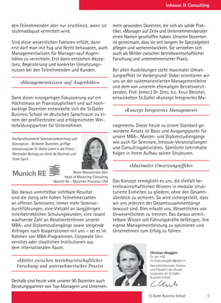 St. Galler Business School 5
Inhouse  Consulting
den Teilnehmenden aber nur erschliesst, wenn sie
stufenadäquat vermittelt wird.
Sind diese wesentlichen Faktoren erfüllt, dann
erst darf man mit Fug und Recht behaupten, auch
Managementwissen für Manager «auf Augen-
höhe» zu vermitteln. Erst dann entstehen Akzep-
tanz, Begeisterung und konkreter Umsetzungs-
nutzen bei den Teilnehmenden und Kunden.
«Managementwissen ‹auf Augenhöhe›»
Dank dieser einzigartigen Fokussierung auf ein
Höchstmass an Praxistauglichkeit und auf hoch-
karätige Dozenten entwickelte sich die St.Galler
Business School im deutschen Sprachraum zu ei-
nem der profiliertesten und erfolgreichsten Wei-
terbildungspartner für Unternehmen.
Das daraus unmittelbar sichtbare Resultat
sind die stetig sehr hohen Teilnehmerzahlen
an offenen Seminaren, immer mehr Seminar-
durchführungen, eine Vielzahl an langjährigen
innerbetrieblichen Schulungskunden, eine rasant
wachsende Zahl an AbsolventenInnen unserer
MBA- und Diplomstudiengänge sowie steigende
Anfragen nach Kooperationen mit uns – sei es im
Rahmen von MBA-Programmen, Corporate Uni-
versities oder staatlichen Institutionen aus
dem internationalen Raum.
«Mittler zwischen betriebswirtschaftlicher
Forschung und unternehmerischer Praxis»
Deshalb sind heute viele unserer 90 Dozenten auch
Beratungspartner von Top-Managern und Unterneh-
mern geworden. Dozenten, die sich als solide Prak-
tiker, «Manager auf Zeit» und Unternehmensberater
einen Namen geschaffen haben. Unseren Dozenten
ist gemeinsam, dass sie seit langem ihr Spezialgebiet
pflegen und weiterentwickeln. Sie verstehen sich
auch als Mittler zwischen betriebswirtschaftlicher
Forschung und unternehmerischer Praxis.
Bei allen Ausbildungen steht maximaler Umset-
zungseffekt im Vordergrund: Dabei orientieren wir
uns an der systemorientierten Managementlehre
und dem von unserem ehemaligen Beiratsvorsit-
zenden, Prof. (emer.) Dr. Dres. h.c. Knut Bleicher,
entwickelten St.Galler «Konzept Integriertes Ma-
«Konzept Integriertes Management»
nagement». Dieser heute zu einem Standard ge-
wordene Ansatz ist Basis und Ausgangspunkt für
unsere MBA-, Master- und Diplomstudiengänge
wie auch für Seminare, Inhouse-Veranstaltungen
und Consultingaktivitäten. Sämtliche Lehrinhalte
folgen in ihrem Aufbau seinen Strukturen.
«Maximaler Umsetzungseffekt»
Das Konzept ermöglicht es uns, die Vielfalt be-
triebswirtschaftlichen Wissens in modular struk-
turierte Einheiten zu gliedern, ohne den Gesamt-
überblick zu verlieren. So wird sichergestellt, dass
wir uns jederzeit der Gesamtzusammenhänge
bewusst sind. Dies erlaubt uns, Wesentliches von
Unwesentlichem zu trennen. Das daraus vermit-
telbare Wissen soll Führungskräfte befähigen, ihre
eigene Managementleistung zu optimieren und
Unternehmen zum Erfolg zu führen.
Hochprofessionelle Seminarvorbereitung und
Konzeption – Brillante Dozenten, griffige
Umsetzung der St. Galler Lehre in die Praxis –
Wertvoller Beitrag zur Unité de Doctrine und
Team Spirit.
Beate Monastiridis-Dörr
Head of Marketing Consulting
Munich Re – München Princeton USA
Christian Abegglen
Dr. oec. HSG
christian.abegglen@sgbs.ch
Christian Abegglen
Dr. oec. HSG
christian.abegglen@sgbs.ch
Geschäftsführender Direktor
und Präsident des Verwal-
tungsrates der St.Galler
Business School
Christian Munt
lic.oec. HSG
christian.muntwil
Christian Abegglen
Dr. oec. HSG
christian.abegglen@sgbs.ch
Geschäftsführender Direktor
und Präsident des Verwal-
tungsrates der St.Galler
Business School
Christian Abegglen
Dr. oec. HSG
christian.abegglen@sgbs.ch
Geschäftsführender Direkto
und Präsident des Verwal-
tungsrates der St.Galler
Business School
 