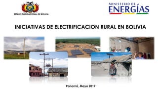 INICIATIVAS DE ELECTRIFICACION RURAL EN BOLIVIA
ESTADO PLURINACIONAL DE BOLIVIA
Panamá, Mayo 2017
 