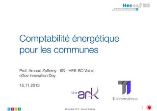 Comptabilité énergétique
pour les communes
Prof. Arnaud Zufferey - IIG - HES-SO Valais
eGov Innovation Day
!

15.11.2013

© octobre 2013 - Arnaud Zufferey

!1

 