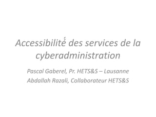 Accessibilité́ des services de la
cyberadministration
Pascal Gaberel, Pr. HETS&S – Lausanne
Abdallah Razali, Collaborateur HETS&S

 