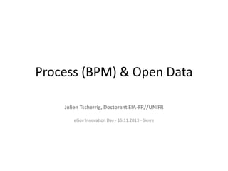 Process (BPM) & Open Data
Julien Tscherrig, Doctorant EIA-FR//UNIFR
eGov Innovation Day - 15.11.2013 - Sierre

 
