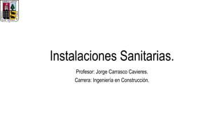 Instalaciones Sanitarias.
Profesor: Jorge Carrasco Cavieres.
Carrera: Ingeniería en Construcción.
 