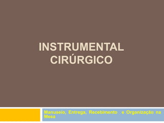 INSTRUMENTAL
CIRÚRGICO
Manuseio, Entrega, Recebimento e Organização na
Mesa
 