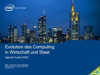 Evolution des Computing
in Wirtschaft und Staat
Agenda Austria 2020
Mag. Joachim Thomasberger
Regional Business Manager Austria, Intel
April 24th, 2014
 