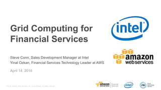© 2016, Amazon Web Services, Inc. or its Affiliates. All rights reserved.
Grid Computing for
Financial Services
Steve Conn, Sales Development Manager at Intel
Yinal Ozkan, Financial Services Technology Leader at AWS
April 14, 2016
 