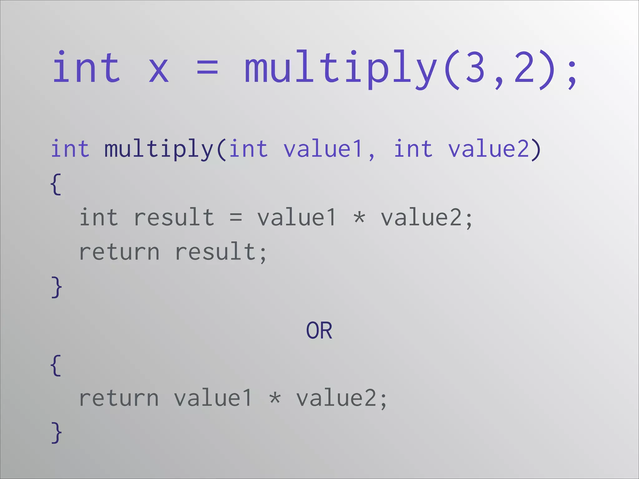 int x = multiply(3,2);
int multiply(int value1, int value2)
{
int result = value1 * value2;
return result;
}
OR
{
return value1 * value2;
}

 