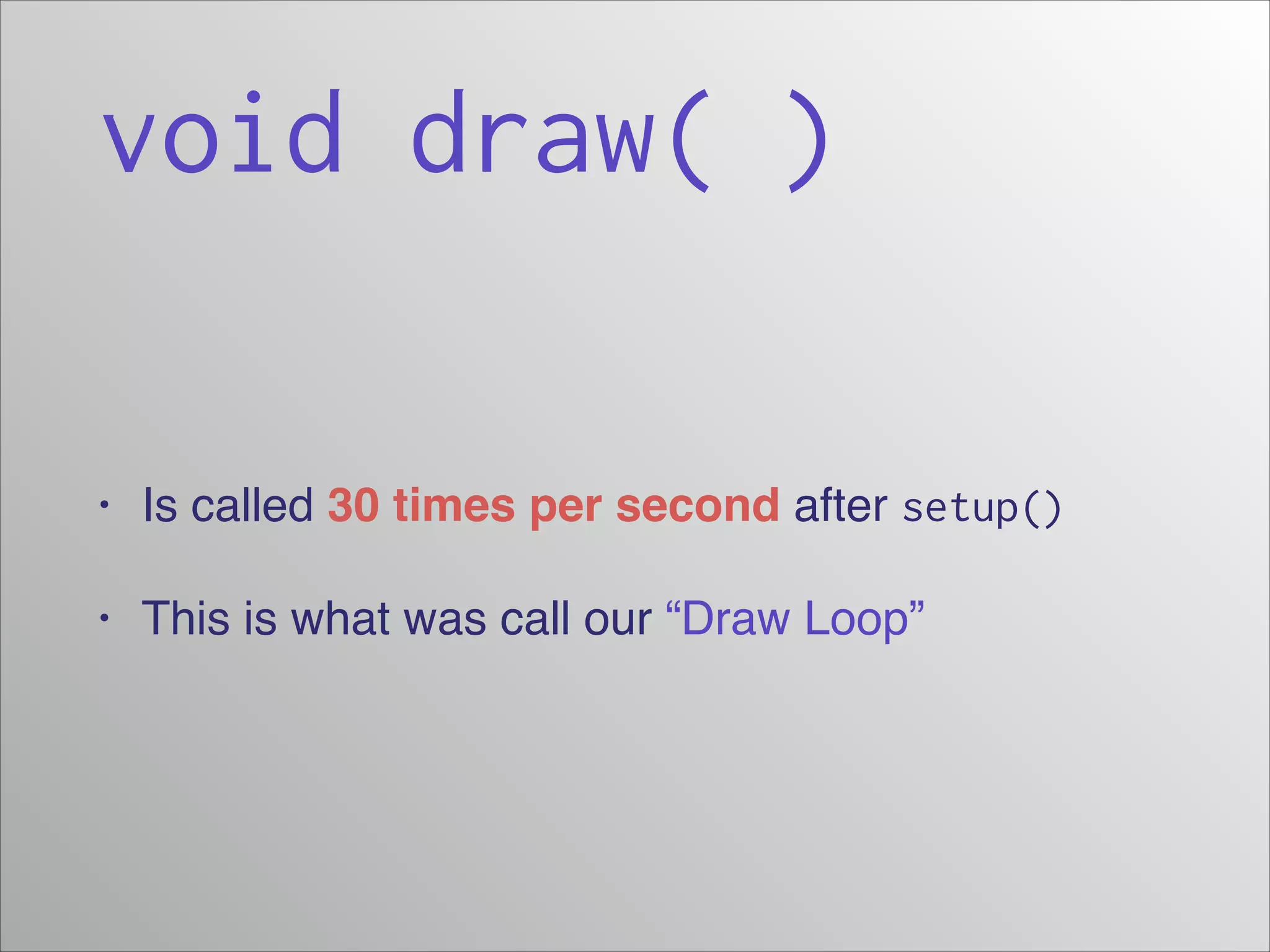 void draw( )
•

Is called 30 times per second after setup()

•

This is what was call our “Draw Loop”

 
