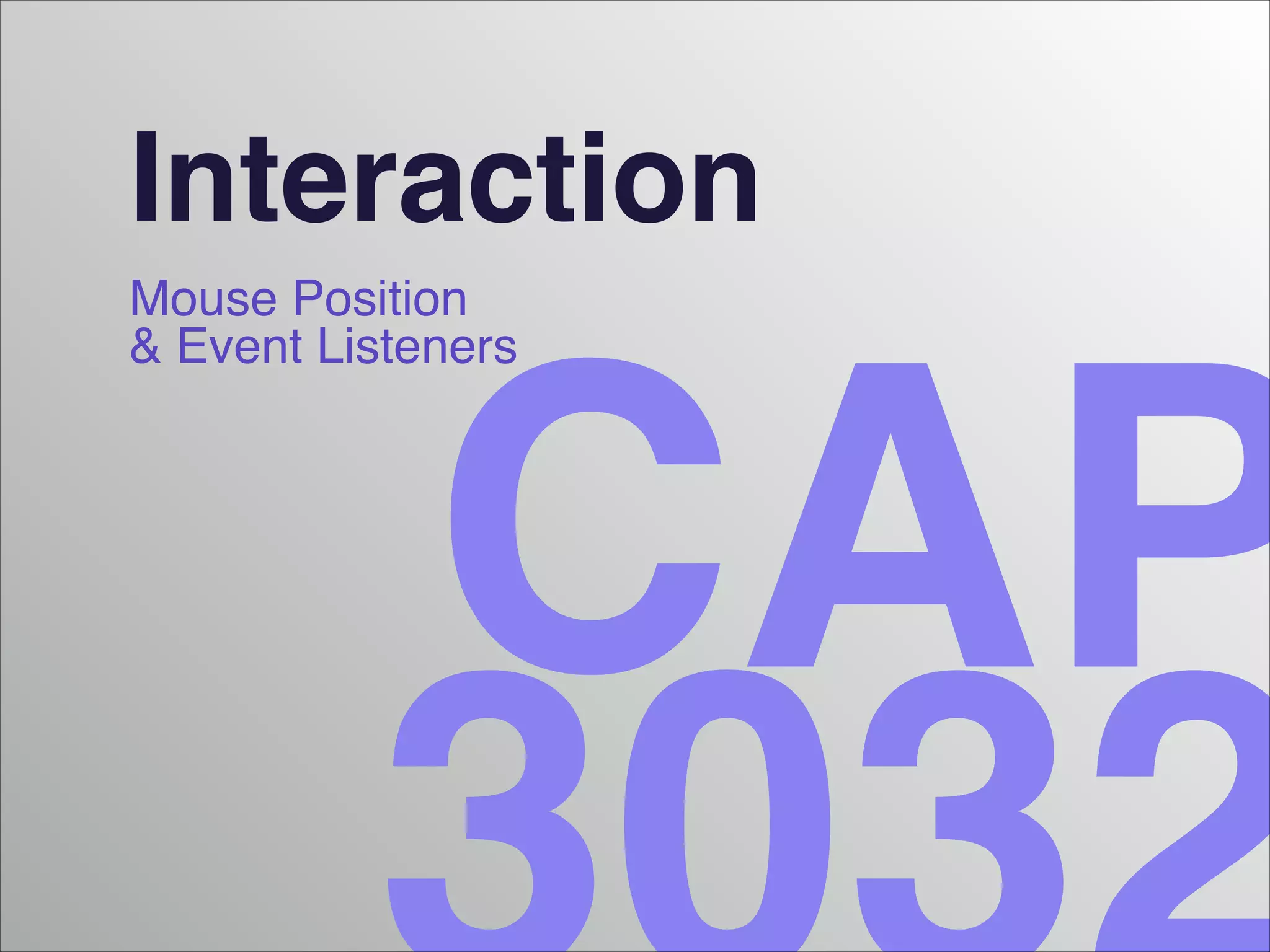 Interaction!
!

Mouse Position!
& Event Listeners

CAP

 