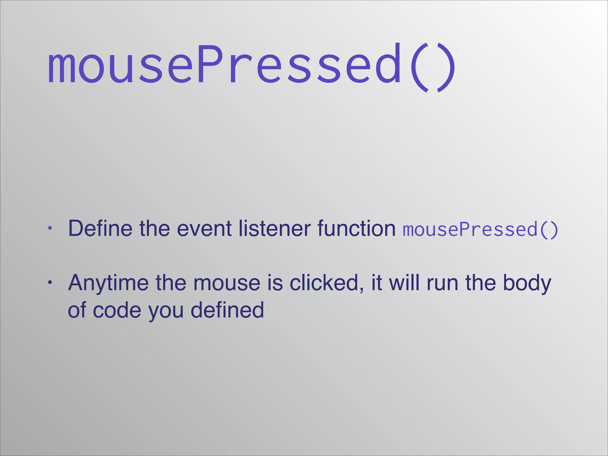mousePressed()
•

Deﬁne the event listener function mousePressed()

•

Anytime the mouse is clicked, it will run the body
of code you deﬁned

 