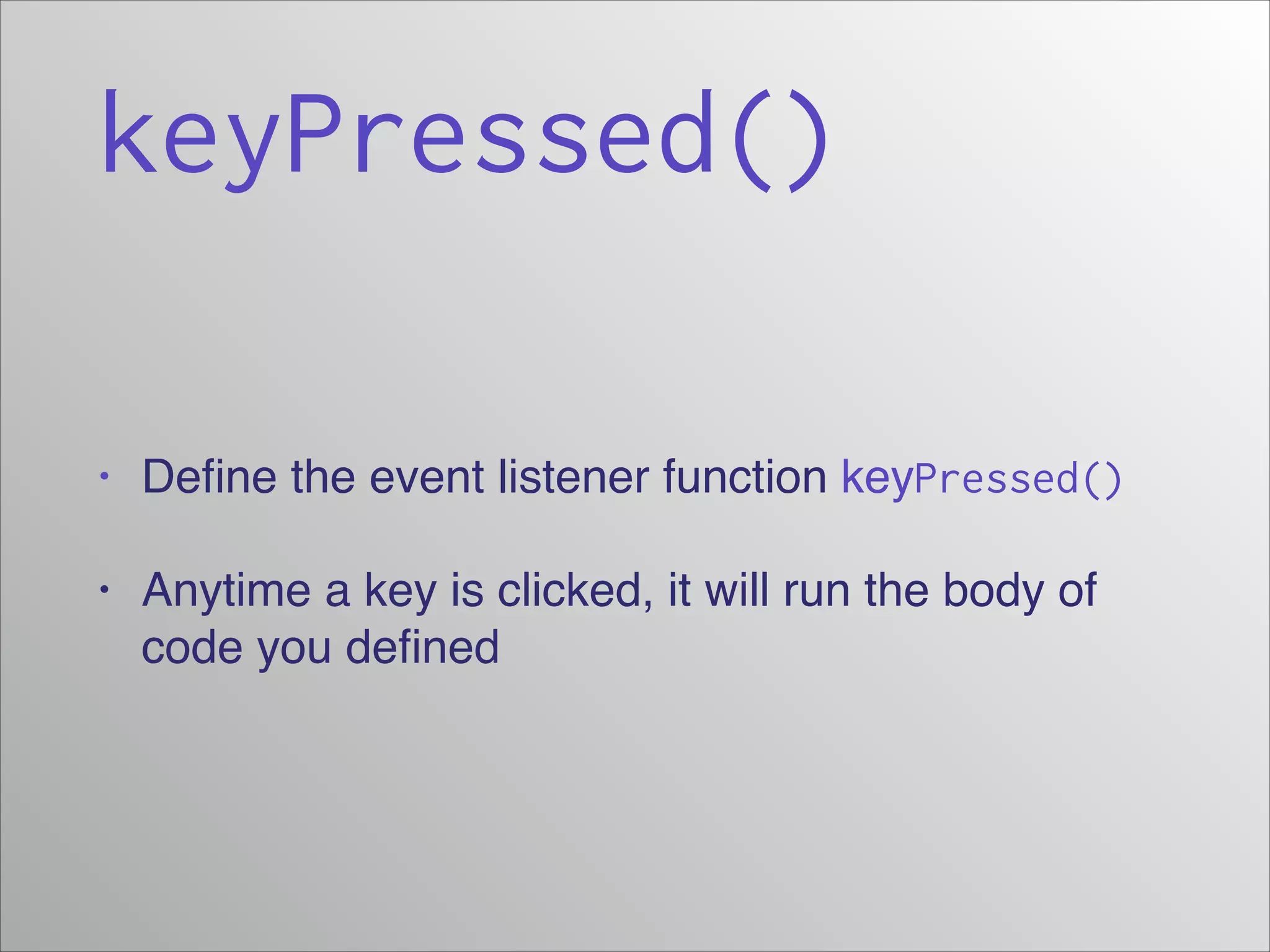 keyPressed()
•

Deﬁne the event listener function keyPressed()

•

Anytime a key is clicked, it will run the body of
code you deﬁned

 