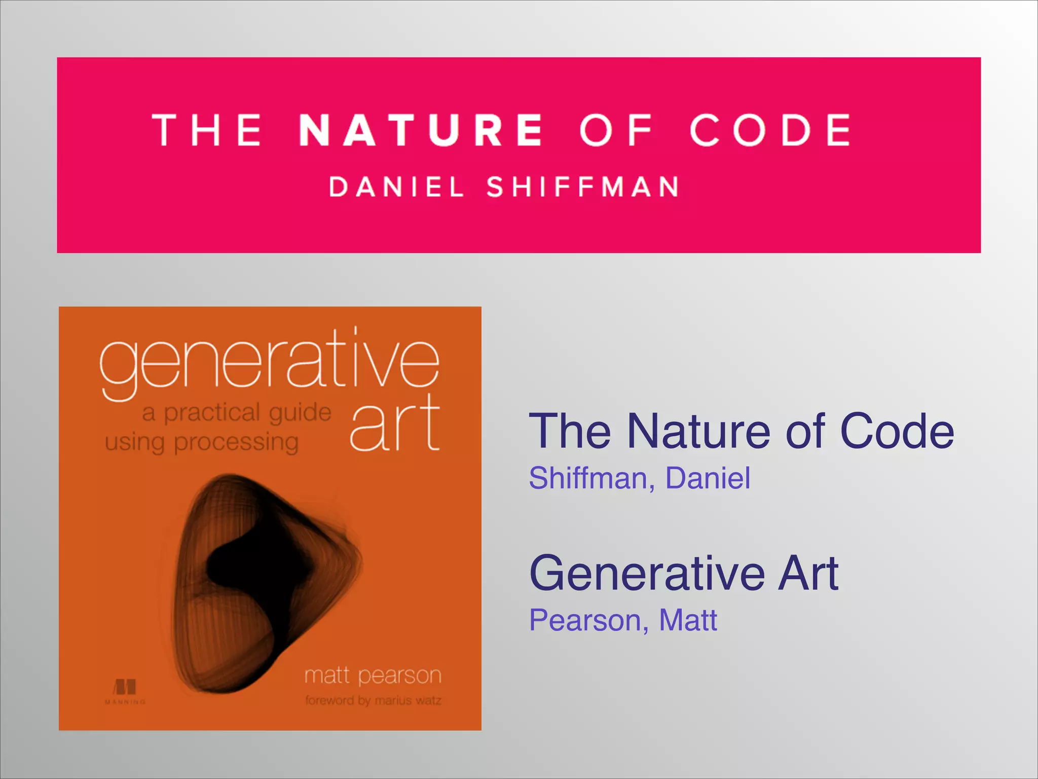 The Nature of Code!
Shiffman, Daniel!
!

Generative Art!
Pearson, Matt

 