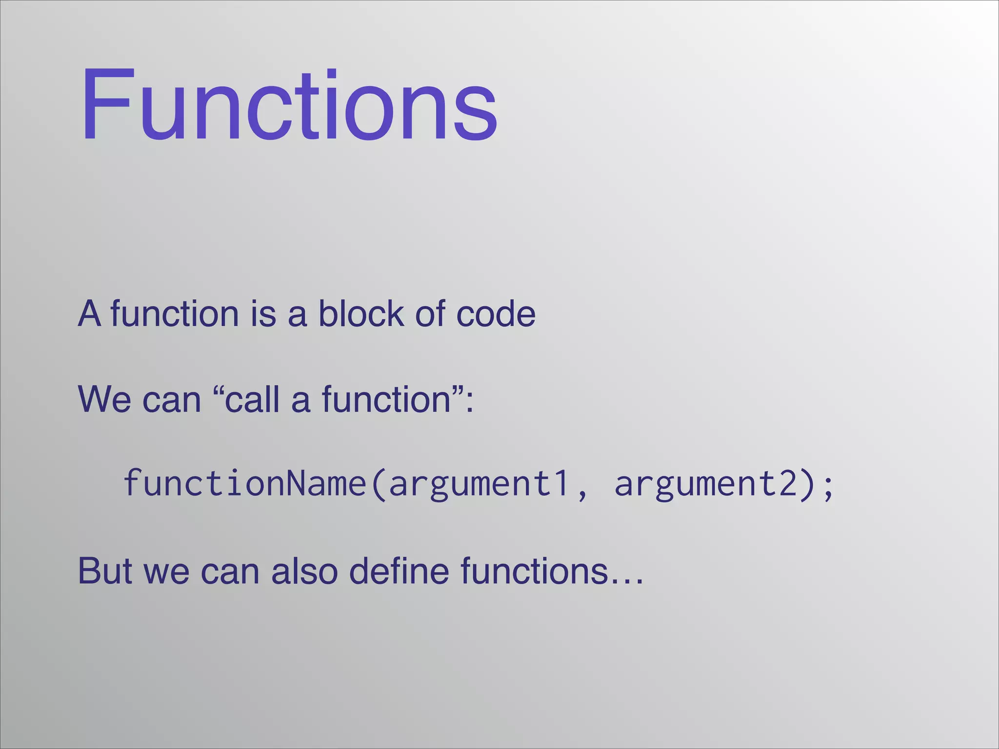 Functions
A function is a block of code!
We can “call a function”:!

functionName(argument1, argument2);
But we can also deﬁne functions…

 