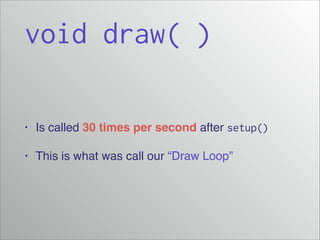 void draw( )
•

Is called 30 times per second after setup()

•

This is what was call our “Draw Loop”

 