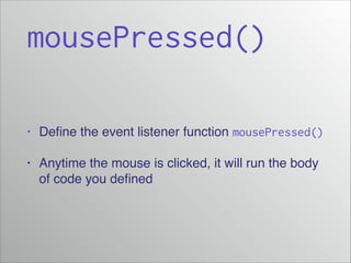 mousePressed()
•

Deﬁne the event listener function mousePressed()

•

Anytime the mouse is clicked, it will run the body
of code you deﬁned

 