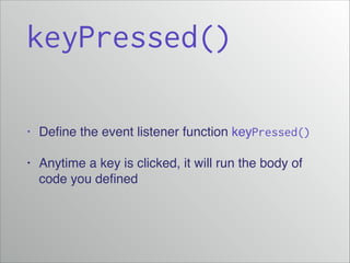 keyPressed()
•

Deﬁne the event listener function keyPressed()

•

Anytime a key is clicked, it will run the body of
code you deﬁned

 