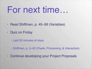 For next time…
•

Read Shiffman, p. 45–58 (Variables)!

•

Quiz on Friday!

! - Last 20 minutes of class!
! - Shiffman, p. 3–42 (Pixels, Processing, & Interaction)!
•

Continue developing your Project Proposals

 