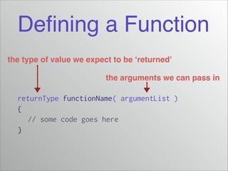 Deﬁning a Function
the type of value we expect to be ‘returned’
the arguments we can pass in

returnType functionName( argumentList )
{
// some code goes here
}

 