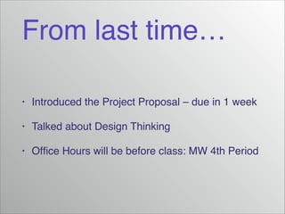 From last time…
•

Introduced the Project Proposal – due in 1 week!

•

Talked about Design Thinking!

•

Ofﬁce Hours will be before class: MW 4th Period

 