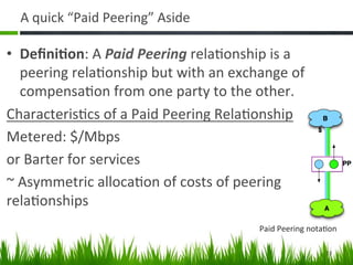 A	
  quick	
  “Paid	
  Peering”	
  Aside	
  

•  Deﬁni1on:	
  A	
  Paid	
  Peering	
  rela&onship	
  is	
  a	
  
     peer...
