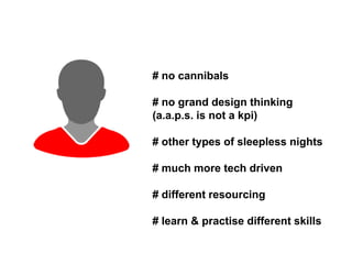 # no cannibals

# no grand design thinking
(a.a.p.s. is not a kpi)

# other types of sleepless nights

# much more tech driven

# different resourcing

# learn & practise different skills
 