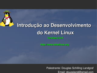 Introdução ao Desenvolvimento  
        do Kernel Linux
              Versões 2.6.X

                                 
         http://www.tchelinux.org




             Palestrante: Douglas Schilling Landgraf
                      Email: dougsland@gmail.com
 