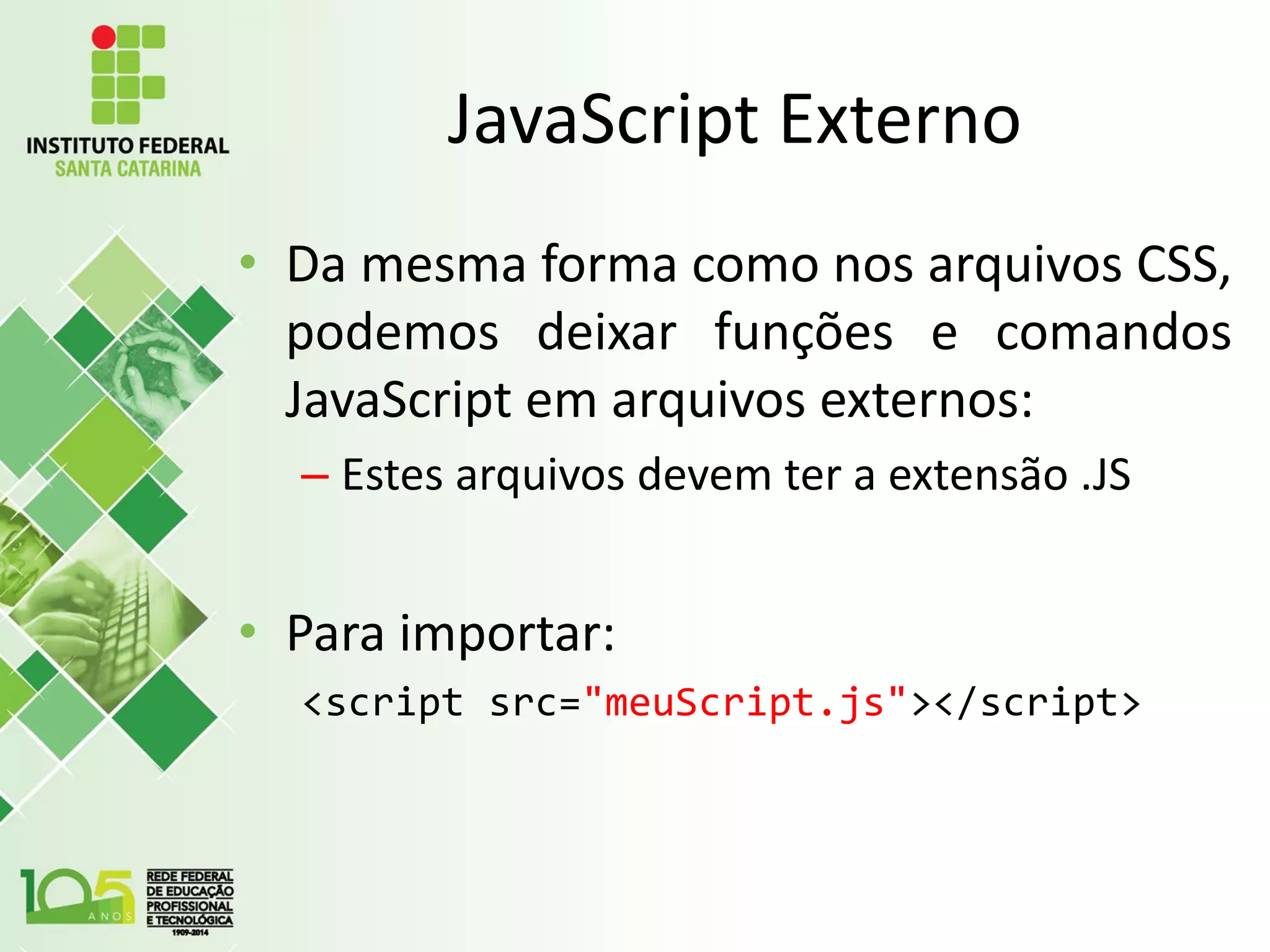 JavaScript Externo
• Da mesma forma como nos arquivos CSS,
podemos deixar funções e comandos
JavaScript em arquivos externos:
– Estes arquivos devem ter a extensão .JS
• Para importar:
<script src="meuScript.js"></script>
 