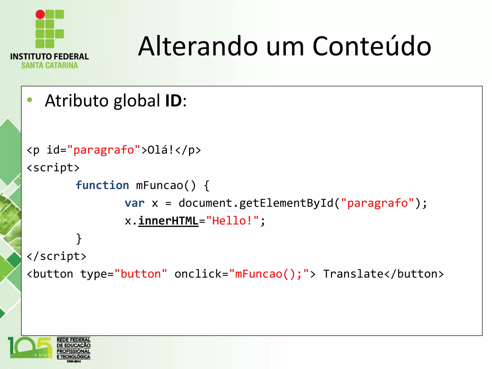 Alterando um Conteúdo
• Atributo global ID:
<p id="paragrafo">Olá!</p>
<script>
function mFuncao() {
var x = document.getElementById("paragrafo");
x.innerHTML="Hello!";
}
</script>
<button type="button" onclick="mFuncao();"> Translate</button>
 