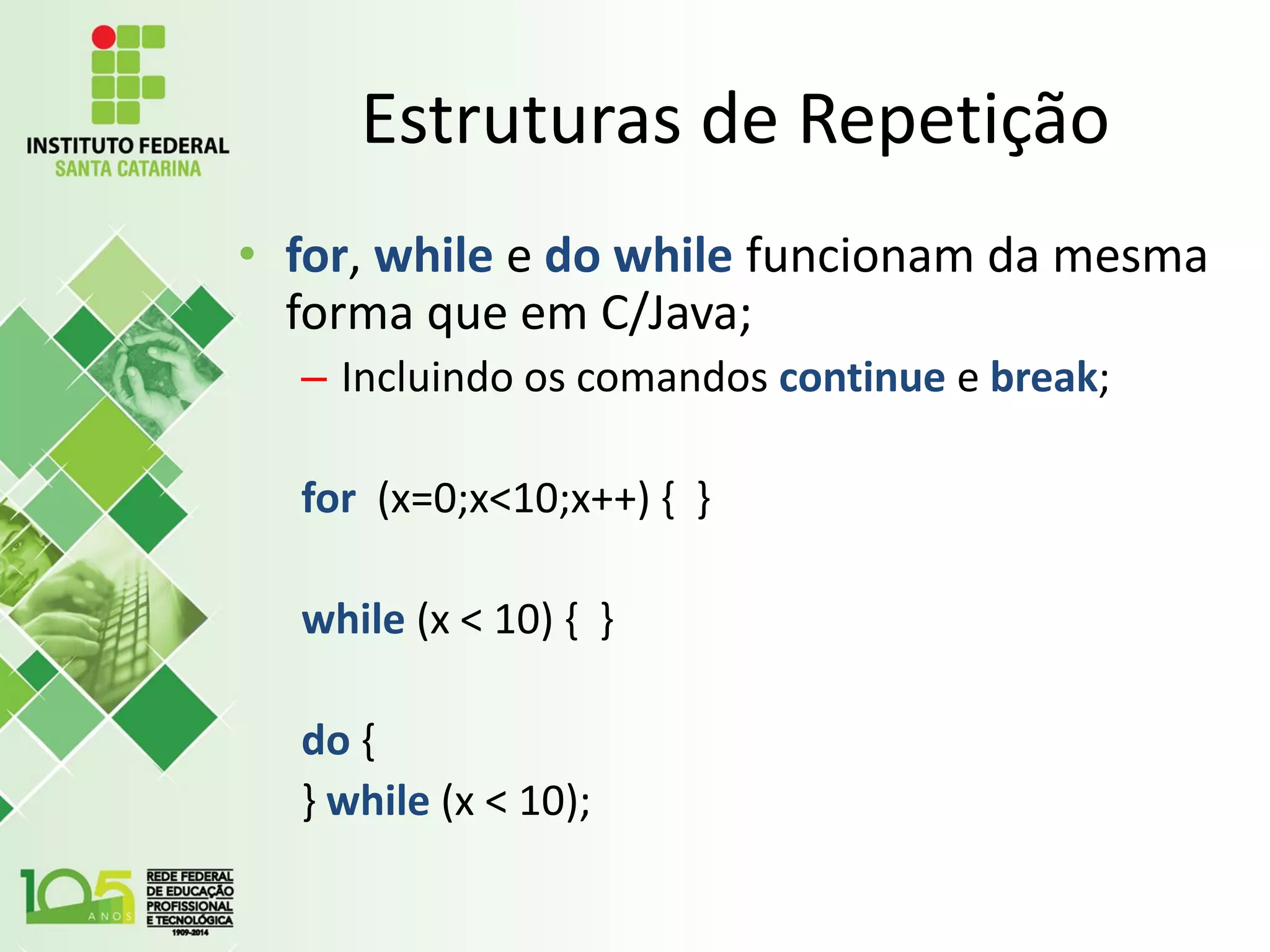 Estruturas de Repetição
• for, while e do while funcionam da mesma
forma que em C/Java;
– Incluindo os comandos continue e break;
for (x=0;x<10;x++) { }
while (x < 10) { }
do {
} while (x < 10);
 