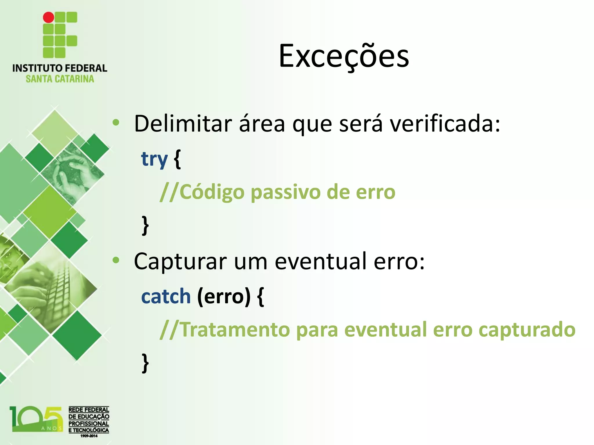 Exceções
• Delimitar área que será verificada:
try {
//Código passivo de erro
}
• Capturar um eventual erro:
catch (erro) {
//Tratamento para eventual erro capturado
}
 
