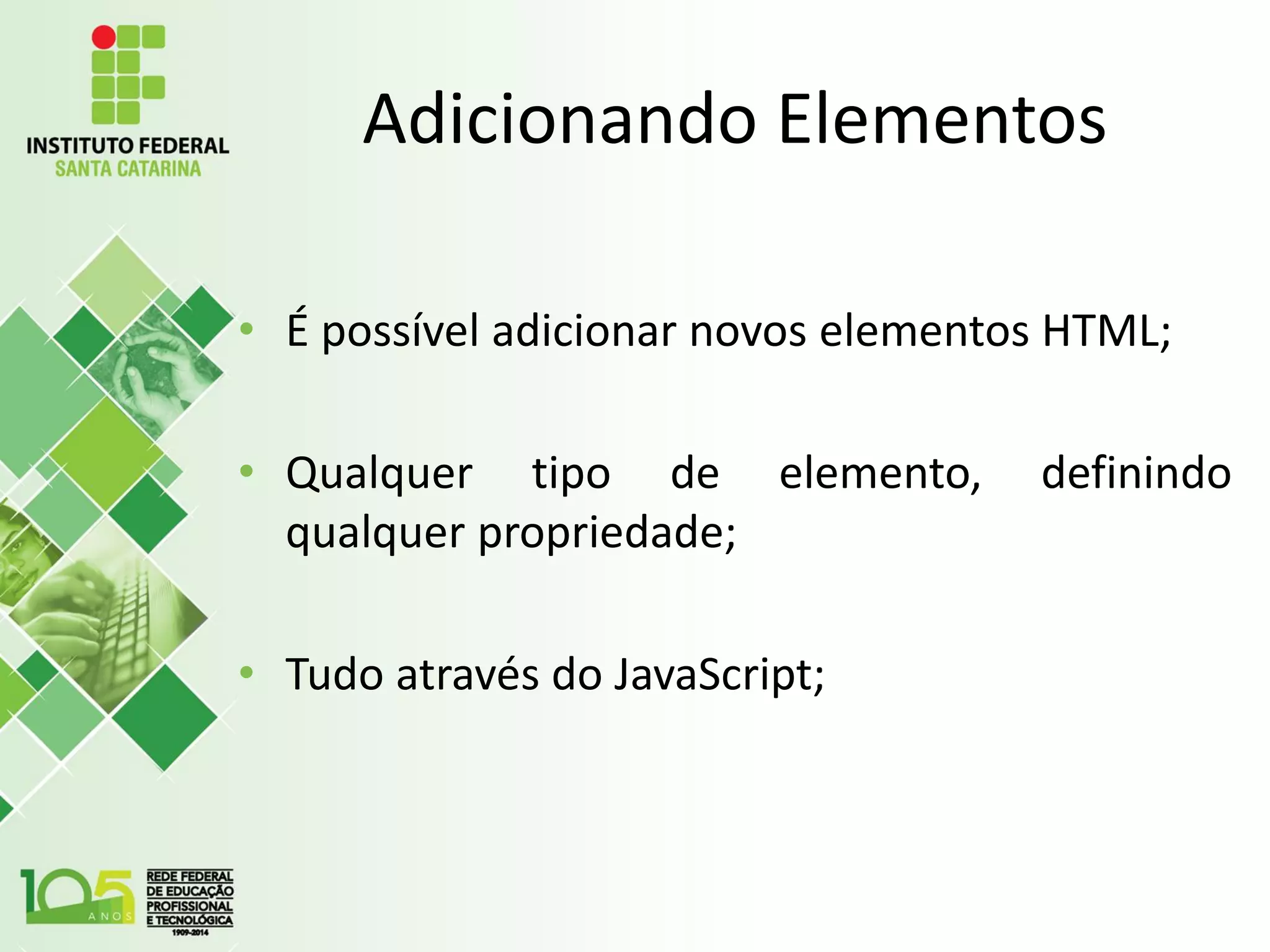 Adicionando Elementos
• É possível adicionar novos elementos HTML;
• Qualquer tipo de elemento, definindo
qualquer propriedade;
• Tudo através do JavaScript;
 