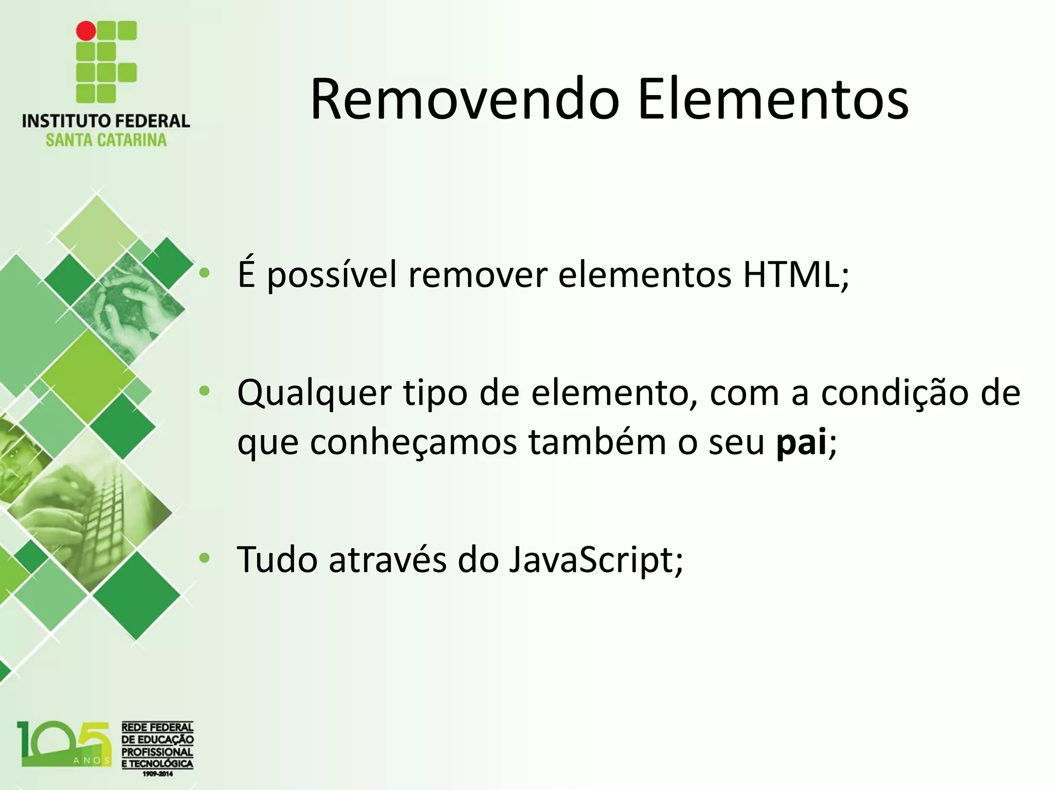 Removendo Elementos
• É possível remover elementos HTML;
• Qualquer tipo de elemento, com a condição de
que conheçamos também o seu pai;
• Tudo através do JavaScript;
 