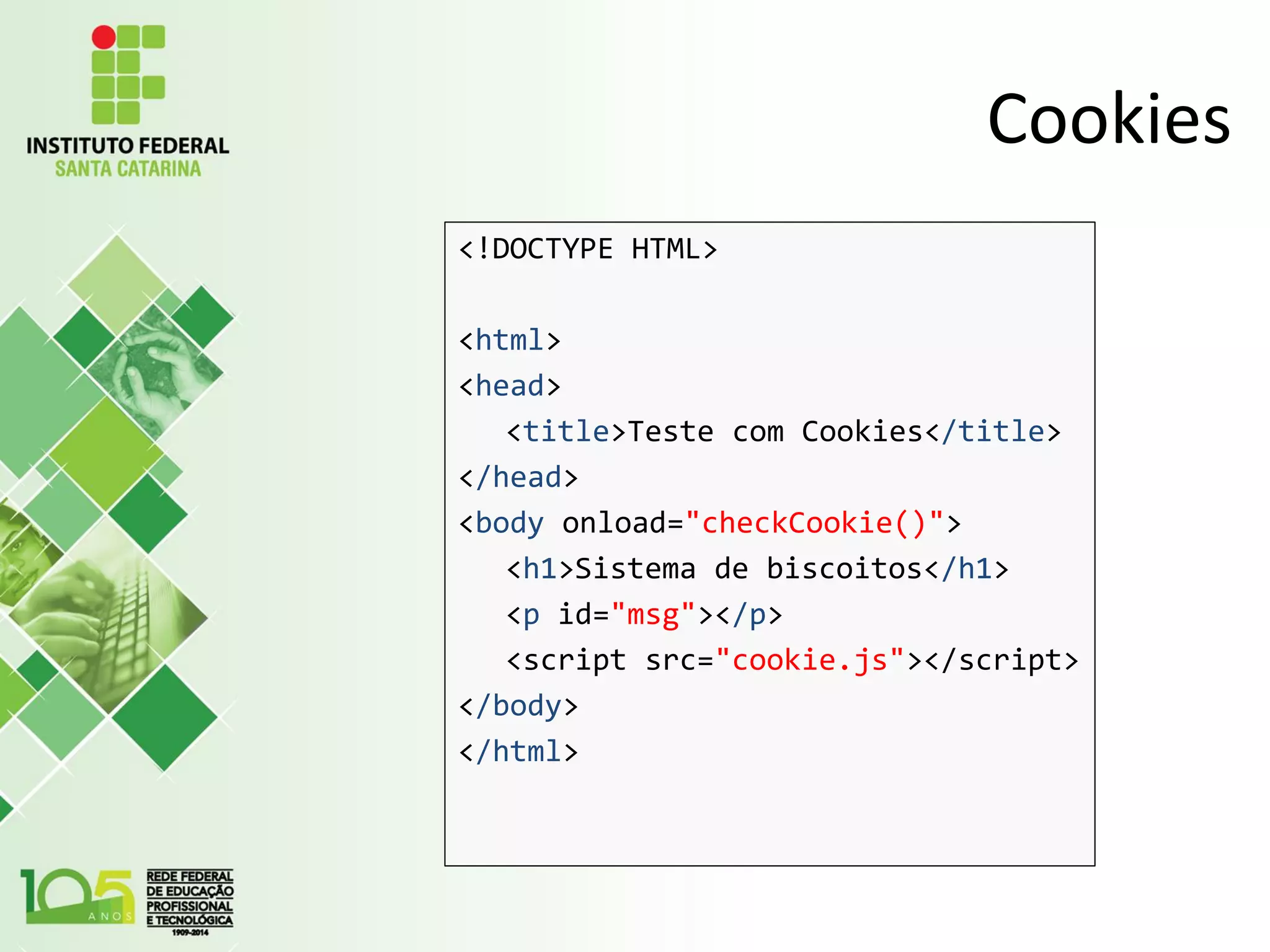 Cookies
<!DOCTYPE HTML>
<html>
<head>
<title>Teste com Cookies</title>
</head>
<body onload="checkCookie()">
<h1>Sistema de biscoitos</h1>
<p id="msg"></p>
<script src="cookie.js"></script>
</body>
</html>
 