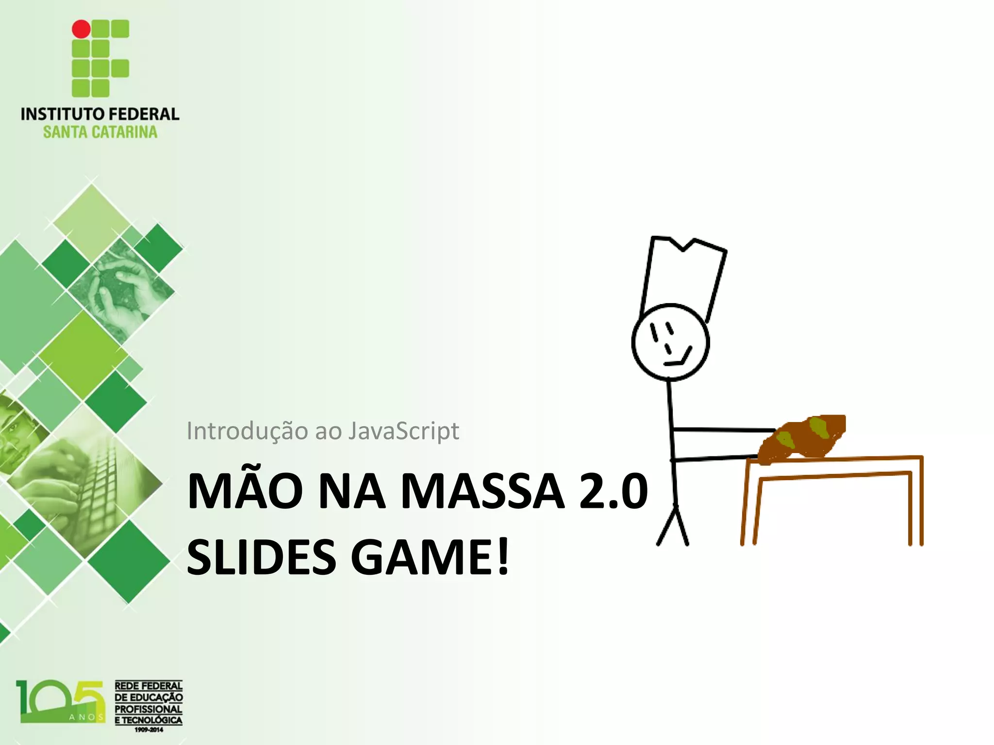 MÃO NA MASSA 2.0
SLIDES GAME!
Introdução ao JavaScript
 
