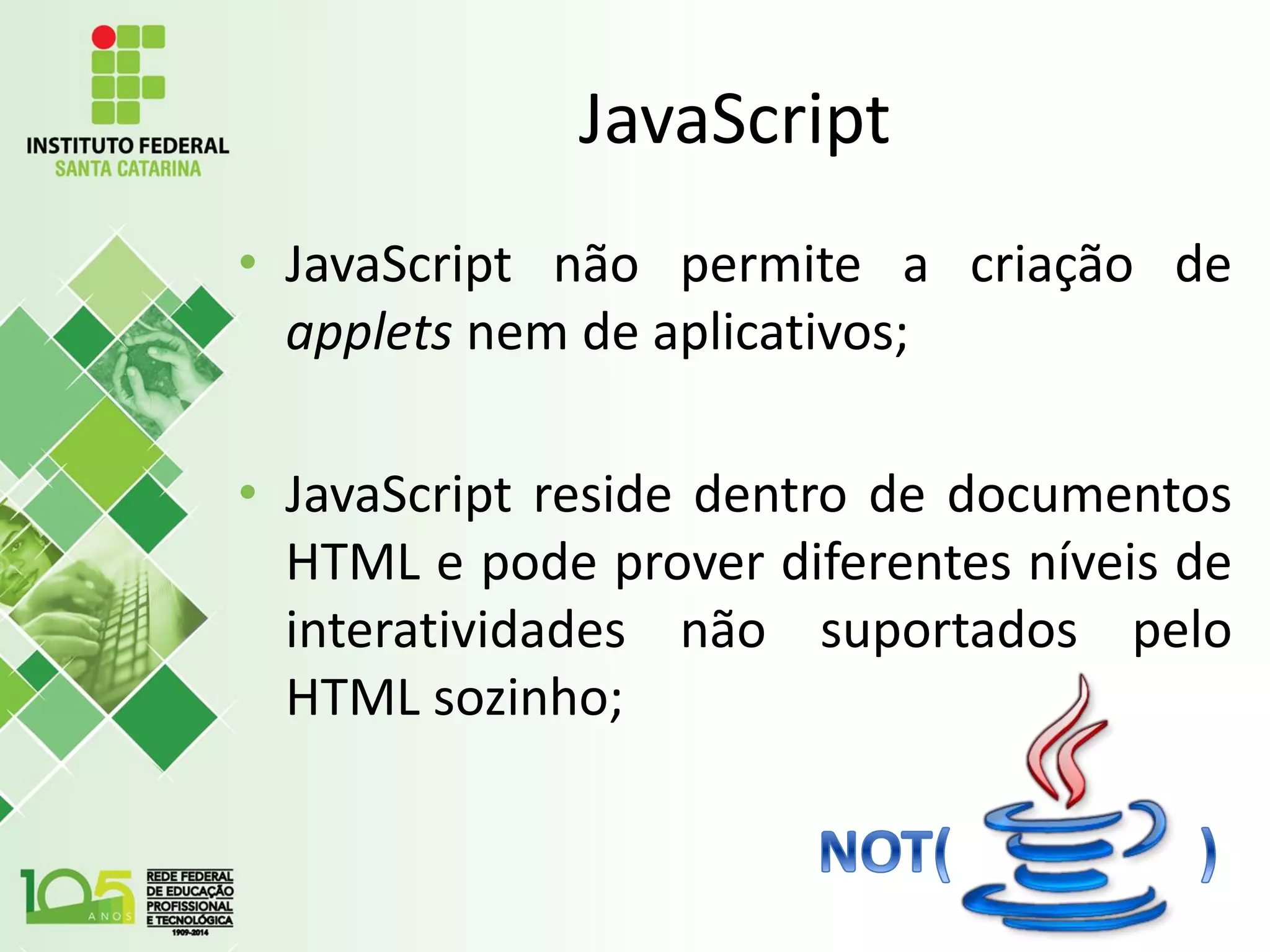 JavaScript
• JavaScript não permite a criação de
applets nem de aplicativos;
• JavaScript reside dentro de documentos
HTML e pode prover diferentes níveis de
interatividades não suportados pelo
HTML sozinho;
 