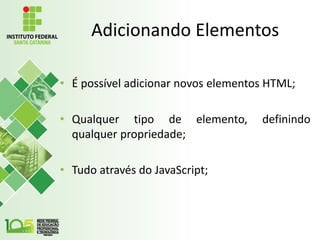 Adicionando Elementos
• É possível adicionar novos elementos HTML;
• Qualquer tipo de elemento, definindo
qualquer propriedade;
• Tudo através do JavaScript;
 