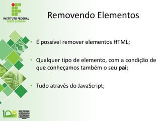 Removendo Elementos
• É possível remover elementos HTML;
• Qualquer tipo de elemento, com a condição de
que conheçamos também o seu pai;
• Tudo através do JavaScript;
 