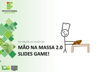 MÃO NA MASSA 2.0
SLIDES GAME!
Introdução ao JavaScript
 