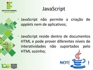 JavaScript
• JavaScript não permite a criação de
applets nem de aplicativos;
• JavaScript reside dentro de documentos
HTML e pode prover diferentes níveis de
interatividades não suportados pelo
HTML sozinho;
 