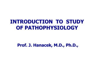 INTRODUCTION TO STUDY
OF PATHOPHYSIOLOGY
Prof. J. Hanacek, M.D., Ph.D.,
 